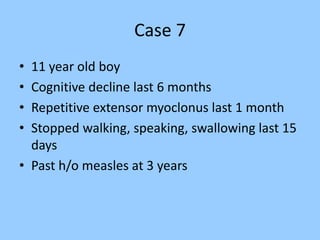Case 7 
• 11 year old boy 
• Cognitive decline last 6 months 
• Repetitive extensor myoclonus last 1 month 
• Stopped walking, speaking, swallowing last 15 
days 
• Past h/o measles at 3 years 
 
