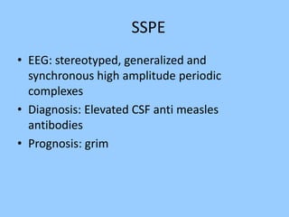 SSPE 
• EEG: stereotyped, generalized and 
synchronous high amplitude periodic 
complexes 
• Diagnosis: Elevated CSF anti measles 
antibodies 
• Prognosis: grim 
 