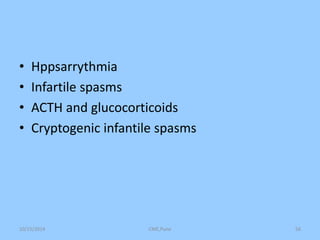 • Hppsarrythmia 
• Infartile spasms 
• ACTH and glucocorticoids 
• Cryptogenic infantile spasms 
10/15/2014 CME,Pune 56 
 