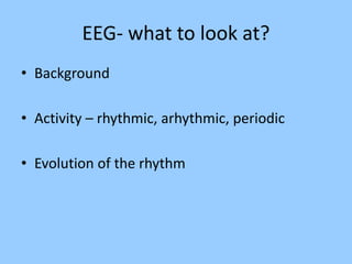 EEG- what to look at? 
• Background 
• Activity – rhythmic, arhythmic, periodic 
• Evolution of the rhythm 
 
