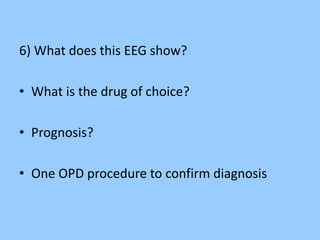 6) What does this EEG show? 
• What is the drug of choice? 
• Prognosis? 
• One OPD procedure to confirm diagnosis 
 