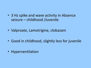 • 3 Hz spike and wave activity in Absence 
seizure – childhood /Juvenile 
• Valproate, Lamotrigine, clobazam 
• Good in childhood, slightly less for juvenile 
• Hyperventilation 
 