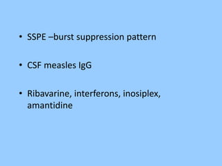 • SSPE –burst suppression pattern 
• CSF measles IgG 
• Ribavarine, interferons, inosiplex, 
amantidine 
 