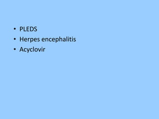 • PLEDS 
• Herpes encephalitis 
• Acyclovir 
 