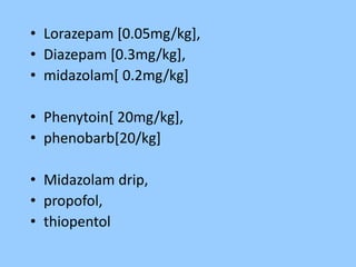 • Lorazepam [0.05mg/kg], 
• Diazepam [0.3mg/kg], 
• midazolam[ 0.2mg/kg] 
• Phenytoin[ 20mg/kg], 
• phenobarb[20/kg] 
• Midazolam drip, 
• propofol, 
• thiopentol 
 