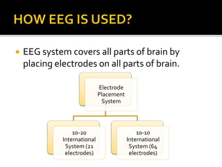  EEG system covers all parts of brain by
placing electrodes on all parts of brain.
Electrode
Placement
System
10-20
International
System (21
electrodes)
10-10
International
System (64
electrodes)
 
