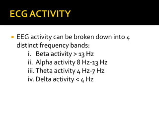  EEG activity can be broken down into 4
distinct frequency bands:
i. Beta activity > 13 Hz
ii. Alpha activity 8 Hz-13 Hz
iii.Theta activity 4 Hz-7 Hz
iv. Delta activity < 4 Hz
 