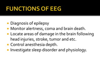  Diagnosis of epilepsy
 Monitor alertness, coma and brain death.
 Locate areas of damage in the brain following
head injuries, stroke, tumor and etc.
 Control anesthesia depth.
 Investigate sleep disorder and physiology.
 