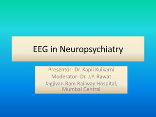 EEG in Neuropsychiatry
Presentor- Dr. Kapil Kulkarni
Moderator- Dr. J.P. Rawat
Jagjivan Ram Railway Hospital,
Mumbai Central
 