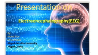 Presentation on
Electroencephalography(EEG)
By:
Mohd Bilal
M.Tech(I&C)
Aligarh Muslim University
Aligarh ,India
1
 