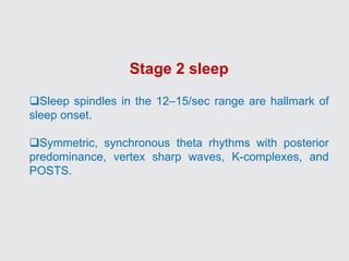 Stage 2 sleep
Sleep spindles in the 12–15/sec range are hallmark of
sleep onset.
Symmetric, synchronous theta rhythms with posterior
predominance, vertex sharp waves, K-complexes, and
POSTS.
 