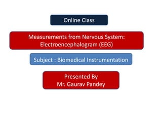 Measurements from Nervous System:
Electroencephalogram (EEG)
Online Class
Subject : Biomedical Instrumentation
Presented By
Mr. Gaurav Pandey
 