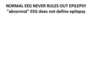 NORMAL EEG NEVER RULES OUT EPILEPSY
"abnormal" EEG does not define epilepsy
 