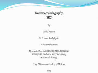 Electroencephalography
(EEG)
By
Nadia hassan
Ph.D. in medical physics
Mohammed sameer
New-route Ph.d. in MEDICAL IMMUNOLOGY/
SPECIALITY IN clinical AUTOIMMUNity
& stem cell therapy
1st stg / Hammurabi college of Medcine
2024
 