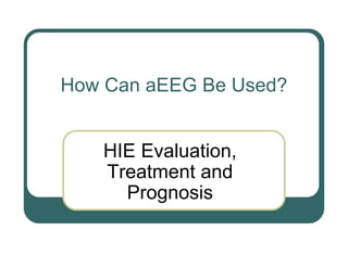 How Can aEEG Be Used?
HIE Evaluation,
Treatment and
Prognosis
 