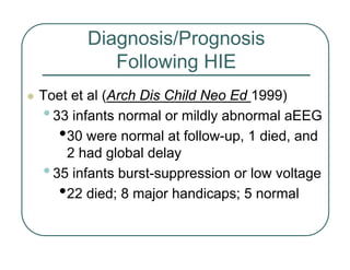 Diagnosis/Prognosis
Following HIE
z Toet et al (Arch Dis Child Neo Ed 1999)
•33 infants normal or mildly abnormal aEEG
•30 were normal at follow-up, 1 died, and
2 had global delay
•35 infants burst-suppression or low voltage
•22 died; 8 major handicaps; 5 normal
 