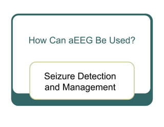 How Can aEEG Be Used?
Seizure Detection
and Management
 