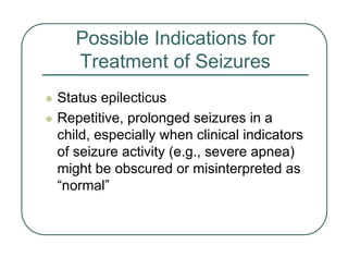 Possible Indications for
Treatment of Seizures
z Status epilecticus
z Repetitive, prolonged seizures in a
child, especially when clinical indicators
of seizure activity (e.g., severe apnea)
might be obscured or misinterpreted as
“normal”
 