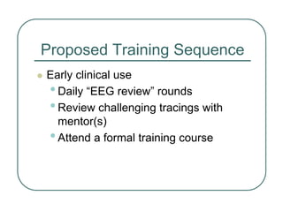 Proposed Training Sequence
z Early clinical use
•Daily “EEG review” rounds
•Review challenging tracings with
mentor(s)
•Attend a formal training course
 