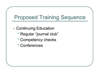Proposed Training Sequence
z Continuing Education
•Regular “journal club”
•Competency checks
•Conferences
 