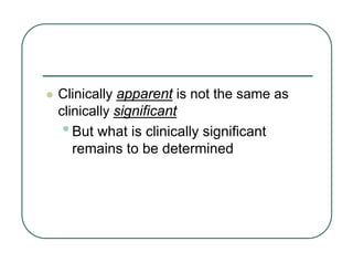 z Clinically apparent is not the same as
clinically significant
•But what is clinically significant
remains to be determined
 