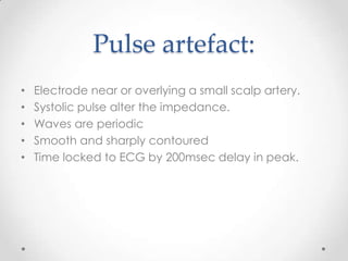 Pulse artefact:
•   Electrode near or overlying a small scalp artery.
•   Systolic pulse alter the impedance.
•   Waves are periodic
•   Smooth and sharply contoured
•   Time locked to ECG by 200msec delay in peak.
 