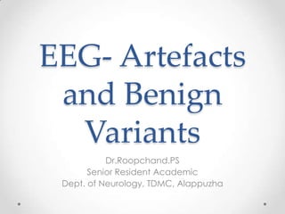 EEG- Artefacts
 and Benign
  Variants
           Dr.Roopchand.PS
       Senior Resident Academic
 Dept. of Neurology, TDMC, Alappuzha
 