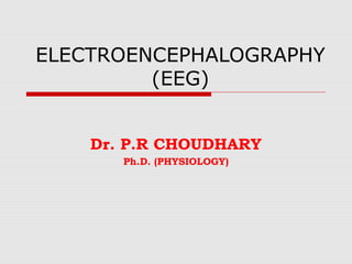 ELECTROENCEPHALOGRAPHY
(EEG)
Dr. P.R CHOUDHARY
Ph.D. (PHYSIOLOGY)
 