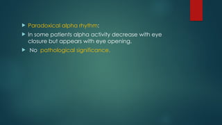  Paradoxical alpha rhythm:
 In some patients alpha activity decrease with eye
closure but appears with eye opening.
 No pathological significance.
 