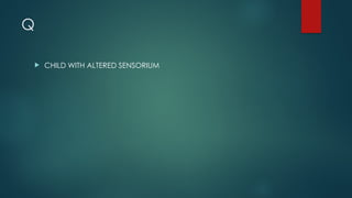 Q
 CHILD WITH ALTERED SENSORIUM
 