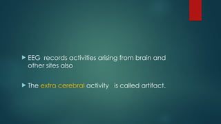  EEG records activities arising from brain and
other sites also
 The extra cerebral activity is called artifact.
 