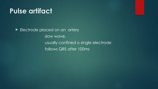 Pulse artifact
 Electrode placed on an artery
slow wave,
usually confined o single electrode
follows QRS after 100ms
 