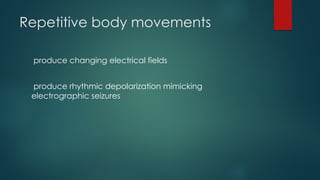 Repetitive body movements
produce changing electrical fields
produce rhythmic depolarization mimicking
electrographic seizures
 