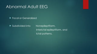 Abnormal Adult EEG
 Focal or Generalized
 Subdivided into Nonepileptiform,
Interictal epileptiform, and
Ictal patterns.
 