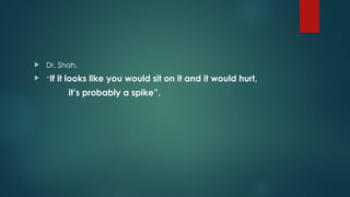  Dr. Shah,
 “If it looks like you would sit on it and it would hurt,
it’s probably a spike”.
 