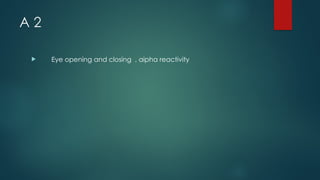 A 2
 Eye opening and closing , aipha reactivity
 