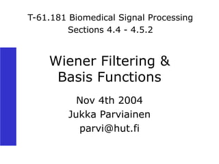 Wiener Filtering &
Basis Functions
Nov 4th 2004
Jukka Parviainen
parvi@hut.fi
T-61.181 Biomedical Signal Processing
Sections 4.4 - 4.5.2
 