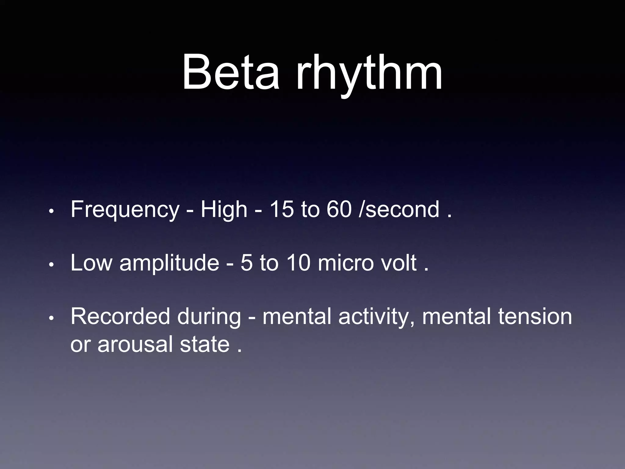 Beta rhythm
• Frequency - High - 15 to 60 /second .
• Low amplitude - 5 to 10 micro volt .
• Recorded during - mental activity, mental tension
or arousal state .
 