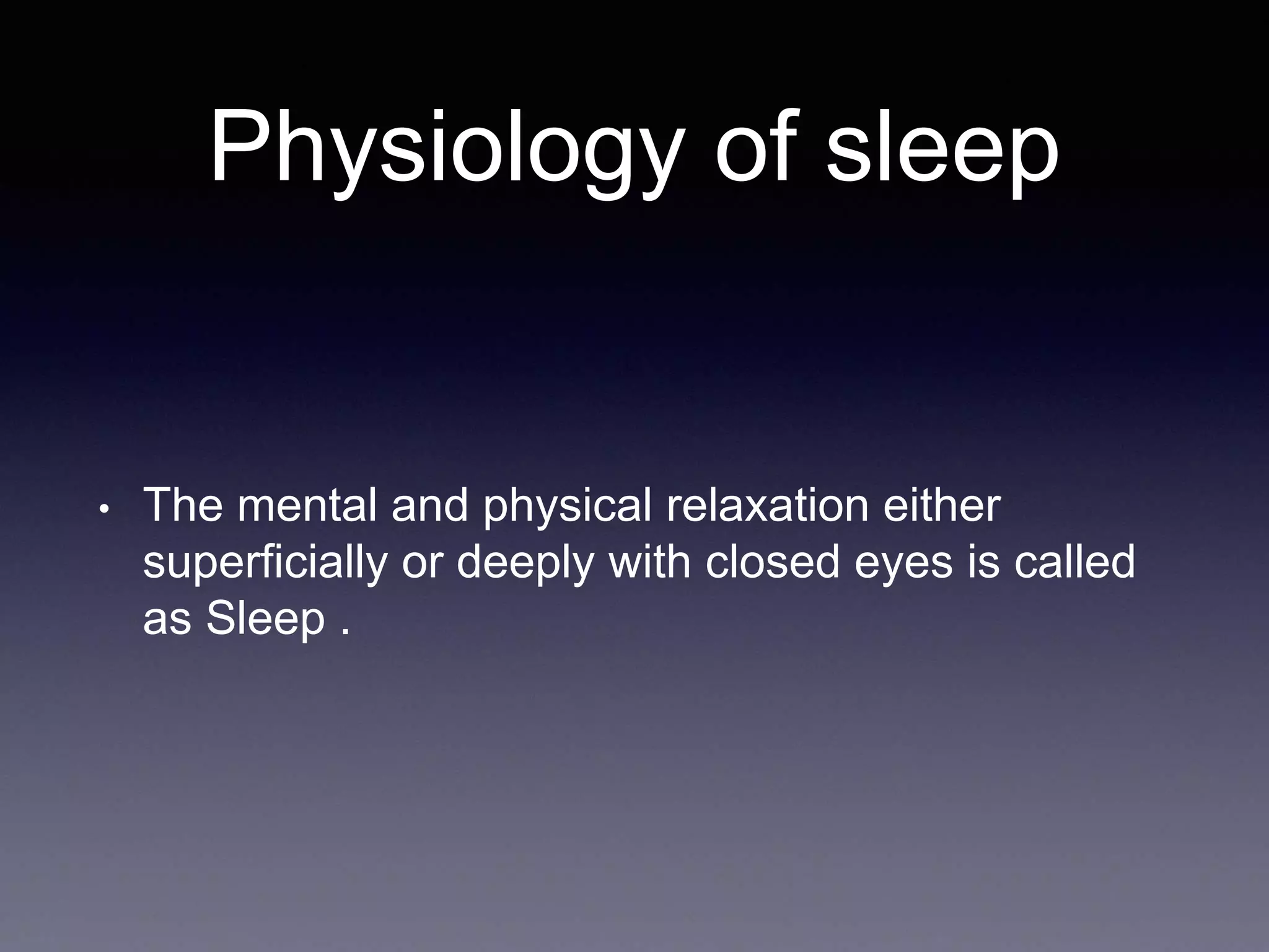 Physiology of sleep
• The mental and physical relaxation either
superficially or deeply with closed eyes is called
as Sleep .
 