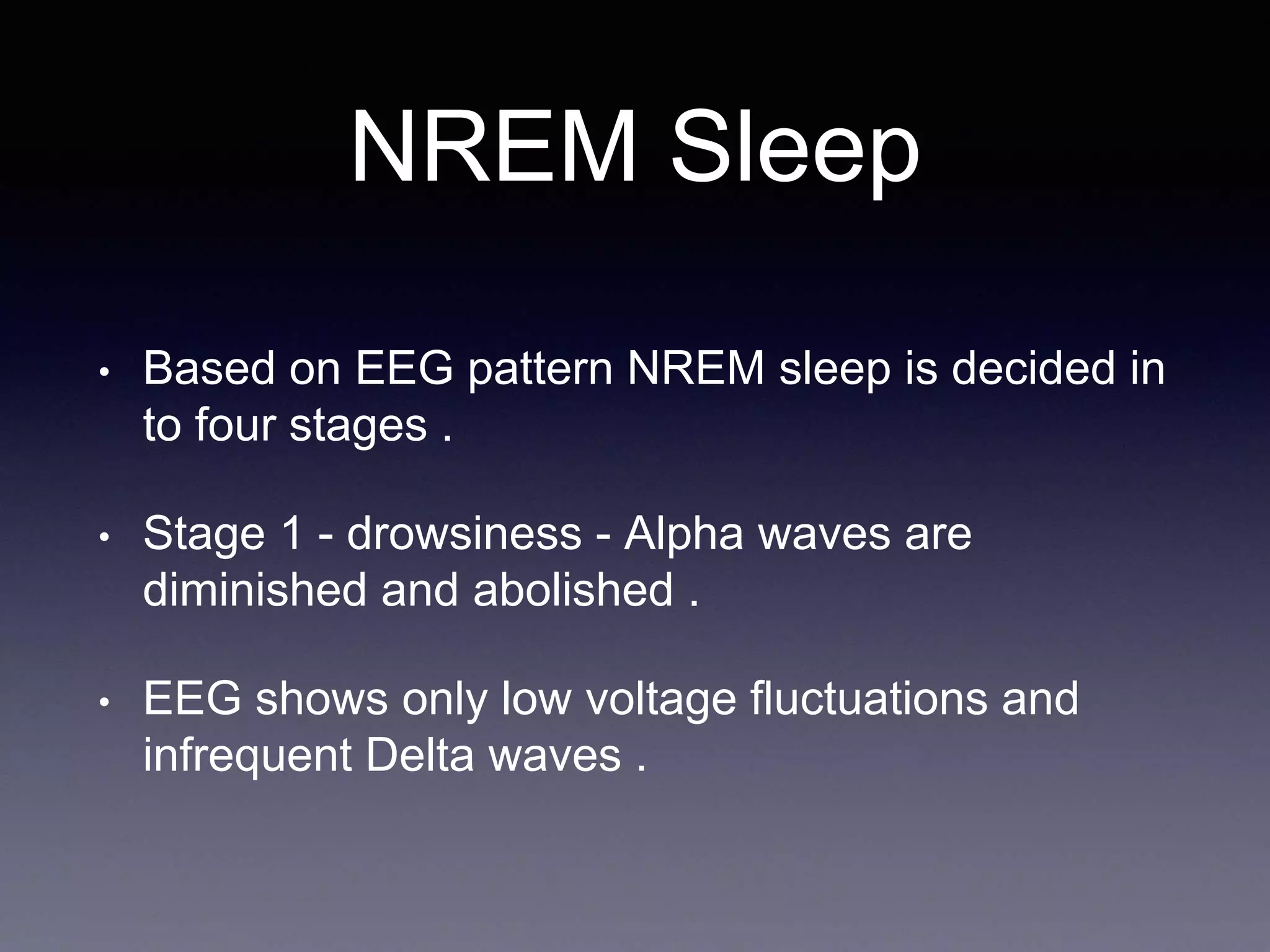 NREM Sleep
• Based on EEG pattern NREM sleep is decided in
to four stages .
• Stage 1 - drowsiness - Alpha waves are
diminished and abolished .
• EEG shows only low voltage fluctuations and
infrequent Delta waves .
 