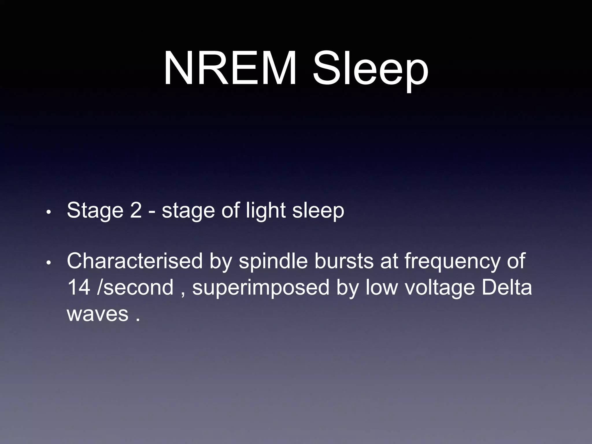 NREM Sleep
• Stage 2 - stage of light sleep
• Characterised by spindle bursts at frequency of
14 /second , superimposed by low voltage Delta
waves .
 