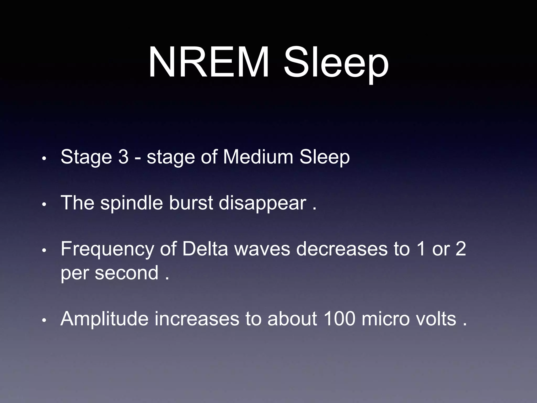 NREM Sleep
• Stage 3 - stage of Medium Sleep
• The spindle burst disappear .
• Frequency of Delta waves decreases to 1 or 2
per second .
• Amplitude increases to about 100 micro volts .
 
