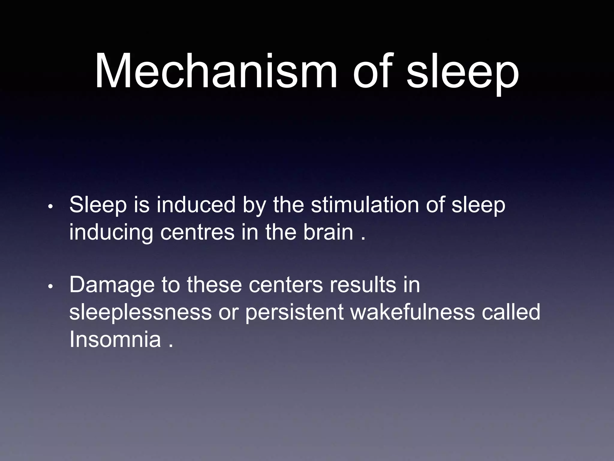 Mechanism of sleep
• Sleep is induced by the stimulation of sleep
inducing centres in the brain .
• Damage to these centers results in
sleeplessness or persistent wakefulness called
Insomnia .
 