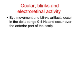 Ocular, blinks and electroretinal activity   Eye movement and blinks artifacts occur in the delta range 0-4 Hz and occur over the anterior part of the scalp. 