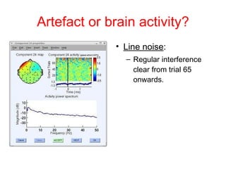 Artefact or brain activity? Line noise : Regular interference clear from trial 65 onwards. 