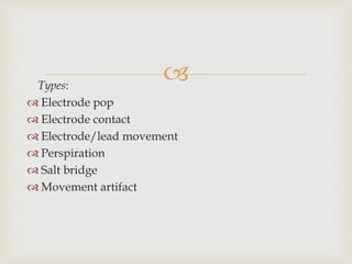 Types:
 Electrode pop
 Electrode contact
 Electrode/lead movement
 Perspiration
 Salt bridge
 Movement artifact
 