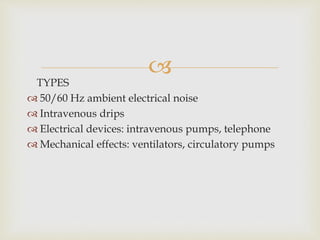 
TYPES
 50/60 Hz ambient electrical noise
 Intravenous drips
 Electrical devices: intravenous pumps, telephone
 Mechanical effects: ventilators, circulatory pumps
 