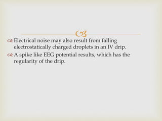  Electrical noise may also result from falling
electrostatically charged droplets in an IV drip.
 A spike like EEG potential results, which has the
regularity of the drip.
 