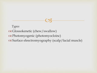 
Types
 Glossokenetic (chew/swallow)
 Photomyogenic (photomyocloinc)
 Surface eleectromyography (scalp/facial muscle)
 