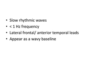 • Slow rhythmic waves
• < 1 Hz frequency
• Lateral frontal/ anterior temporal leads
• Appear as a wavy baseline
 